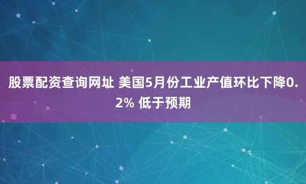 股票配资查询网址 美国5月份工业产值环比下降0.2% 低于预期