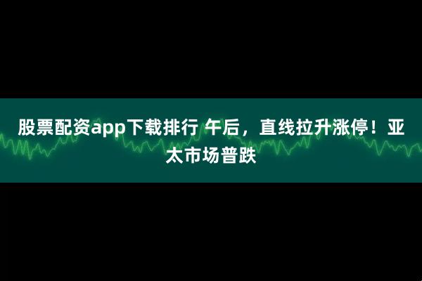股票配资app下载排行 午后，直线拉升涨停！亚太市场普跌