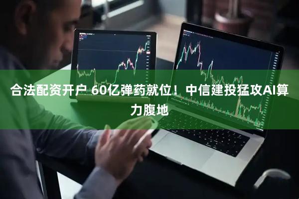 合法配资开户 60亿弹药就位！中信建投猛攻AI算力腹地