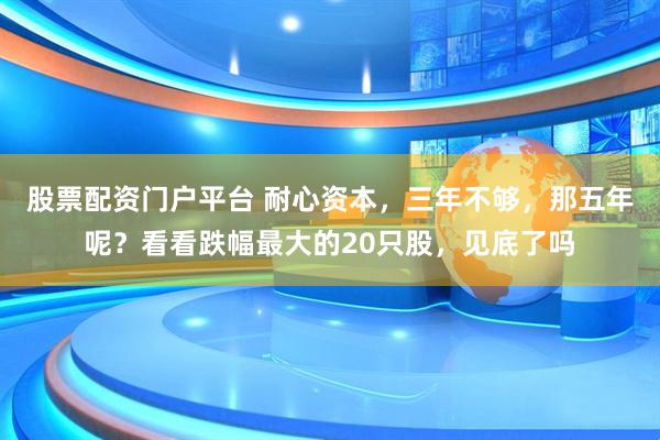 股票配资门户平台 耐心资本，三年不够，那五年呢？看看跌幅最大的20只股，见底了吗