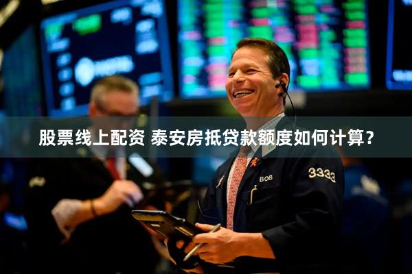 股票线上配资 泰安房抵贷款额度如何计算？