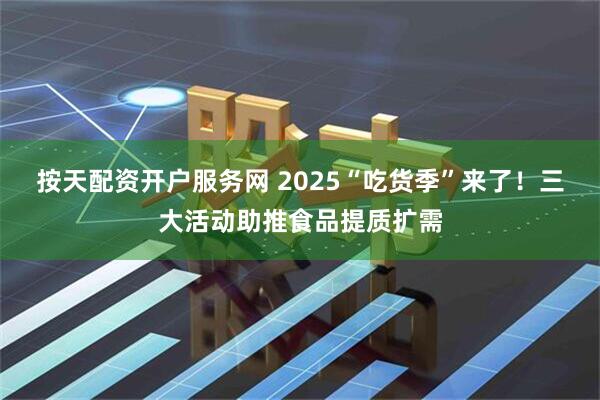 按天配资开户服务网 2025“吃货季”来了！三大活动助推食品提质扩需