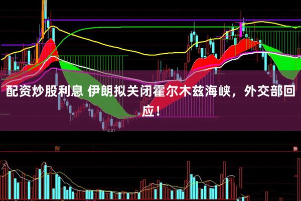 配资炒股利息 伊朗拟关闭霍尔木兹海峡，外交部回应！