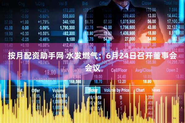 按月配资助手网 水发燃气：6月24日召开董事会会议