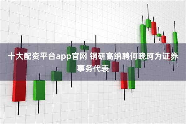 十大配资平台app官网 钢研高纳聘何晓珂为证券事务代表
