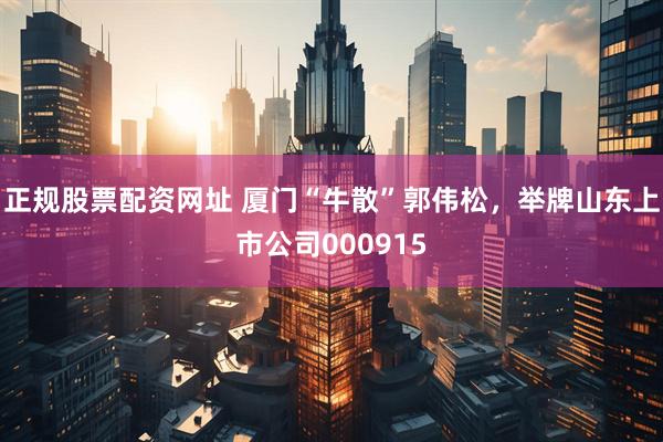正规股票配资网址 厦门“牛散”郭伟松，举牌山东上市公司000915