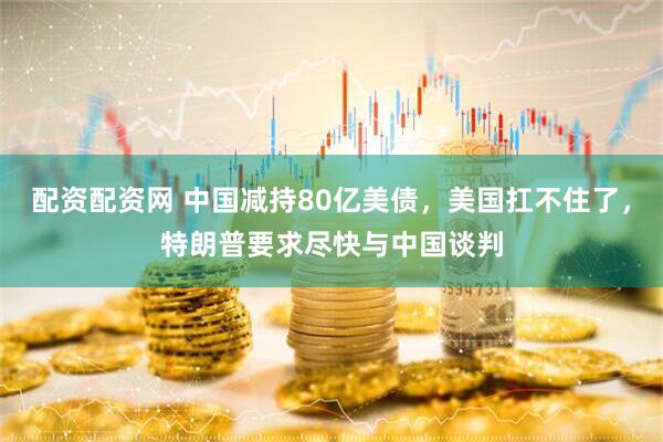 配资配资网 中国减持80亿美债，美国扛不住了，特朗普要求尽快与中国谈判