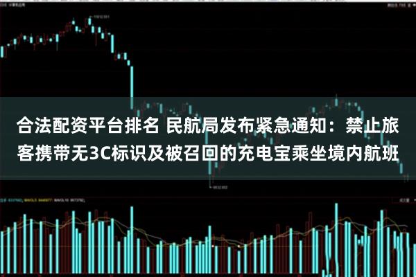合法配资平台排名 民航局发布紧急通知：禁止旅客携带无3C标识及被召回的充电宝乘坐境内航班