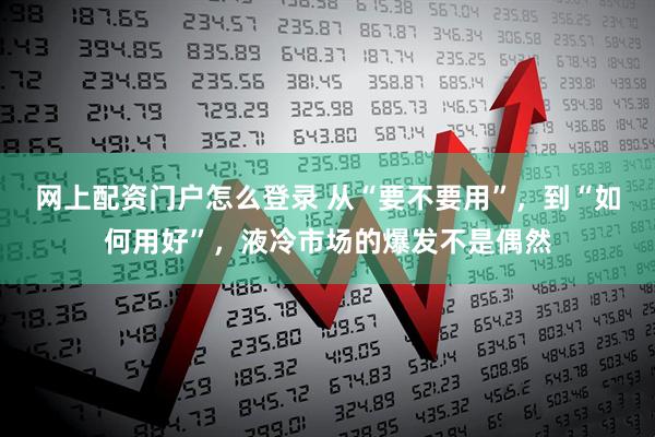 网上配资门户怎么登录 从“要不要用”，到“如何用好”，液冷市场的爆发不是偶然