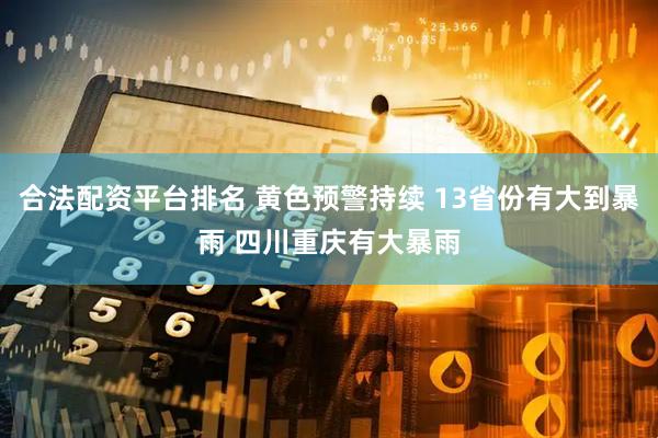 合法配资平台排名 黄色预警持续 13省份有大到暴雨 四川重庆有大暴雨