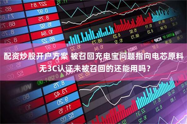 配资炒股开户方案 被召回充电宝问题指向电芯原料 无3C认证未被召回的还能用吗？