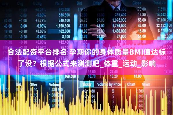 合法配资平台排名 孕期你的身体质量BMI值达标了没？根据公式来测测吧_体重_运动_影响