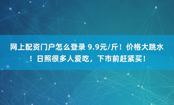 网上配资门户怎么登录 9.9元/斤！价格大跳水！日照很多人爱吃，下市前赶紧买！
