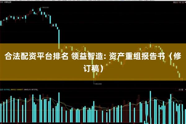 合法配资平台排名 领益智造: 资产重组报告书(修订稿)
