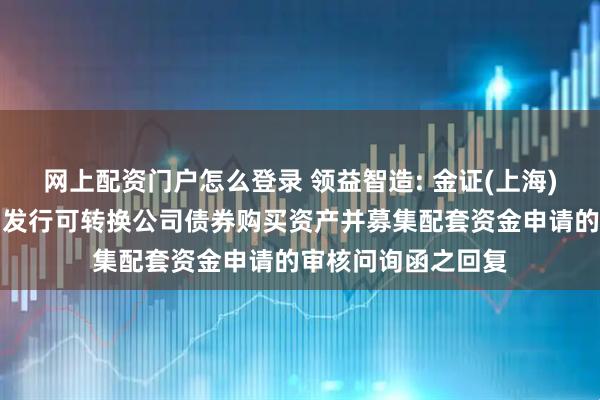 网上配资门户怎么登录 领益智造: 金证(上海)资产评估关于公司发行可转换公司债券购买资产并募集配套资金申请的审核问询函之回复