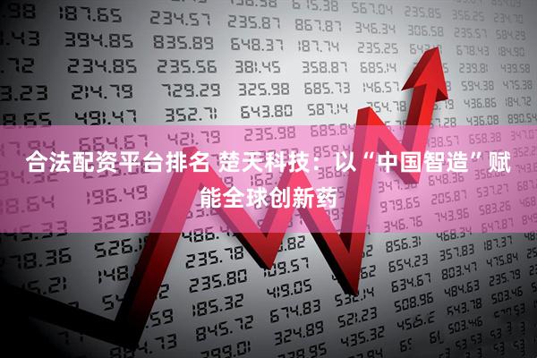 合法配资平台排名 楚天科技：以“中国智造”赋能全球创新药