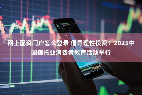 网上配资门户怎么登录 倡导理性投资！2025中国信托业消费者教育活动举行