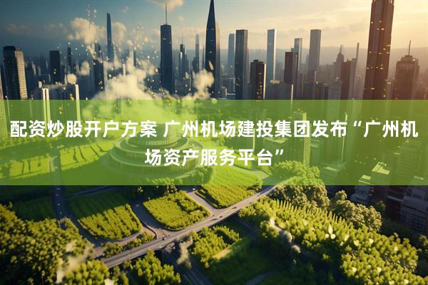 配资炒股开户方案 广州机场建投集团发布“广州机场资产服务平台”