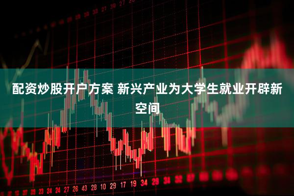 配资炒股开户方案 新兴产业为大学生就业开辟新空间