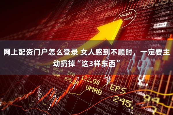 网上配资门户怎么登录 女人感到不顺时，一定要主动扔掉“这3样东西”