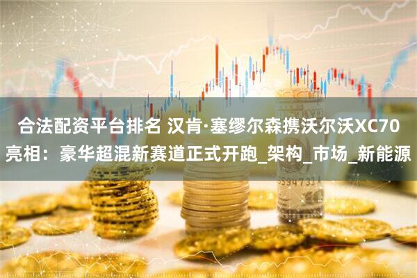 合法配资平台排名 汉肯·塞缪尔森携沃尔沃XC70亮相：豪华超混新赛道正式开跑_架构_市场_新能源
