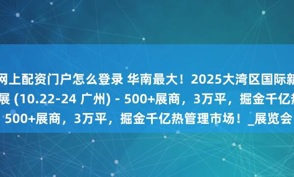 网上配资门户怎么登录 华南最大！2025大湾区国际新能源汽车热管理技术展 (10.22-24 广州) - 500+展商，3万平，掘金千亿热管理市场！_展览会