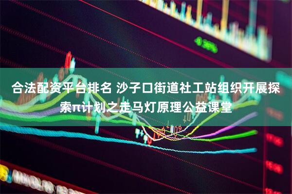 合法配资平台排名 沙子口街道社工站组织开展探索π计划之走马灯原理公益课堂