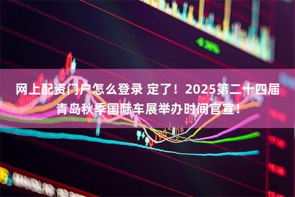 网上配资门户怎么登录 定了！2025第二十四届青岛秋季国际车展举办时间官宣！
