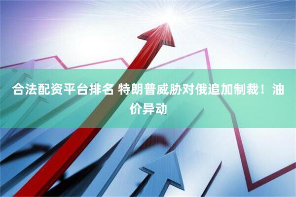 合法配资平台排名 特朗普威胁对俄追加制裁！油价异动
