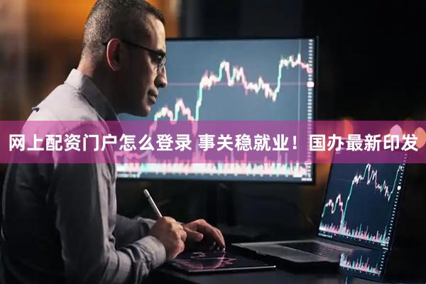 网上配资门户怎么登录 事关稳就业！国办最新印发