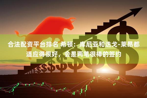 合法配资平台排名 希顿：库尼亚和迭戈-莱昂都适应得很好，会是两笔很棒的签约