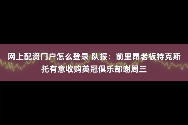 网上配资门户怎么登录 队报：前里昂老板特克斯托有意收购英冠俱乐部谢周三