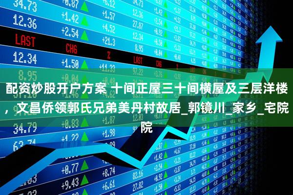 配资炒股开户方案 十间正屋三十间横屋及三层洋楼，文昌侨领郭氏兄弟美丹村故居_郭镜川_家乡_宅院