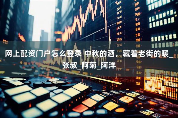 网上配资门户怎么登录 中秋的酒，藏着老街的暖_张叔_阿菊_阿洋