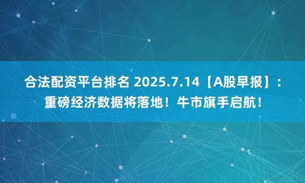 合法配资平台排名 2025.7.14【A股早报】：重磅经济数据将落地！牛市旗手启航！