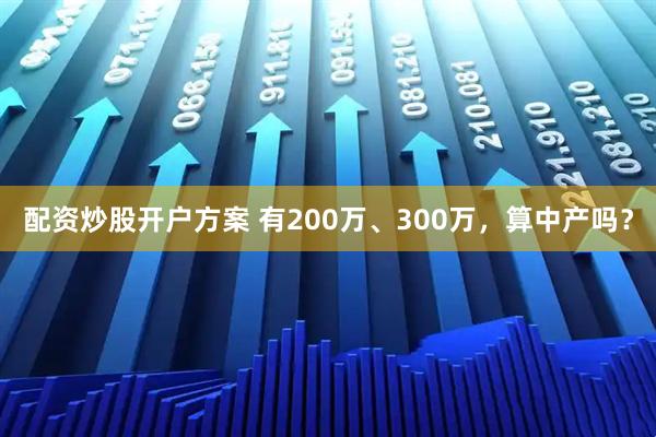 配资炒股开户方案 有200万、300万，算中产吗？