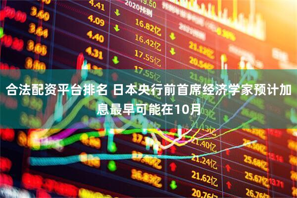 合法配资平台排名 日本央行前首席经济学家预计加息最早可能在10月
