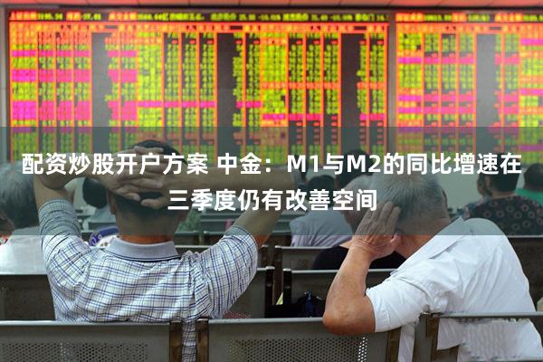 配资炒股开户方案 中金：M1与M2的同比增速在三季度仍有改善空间