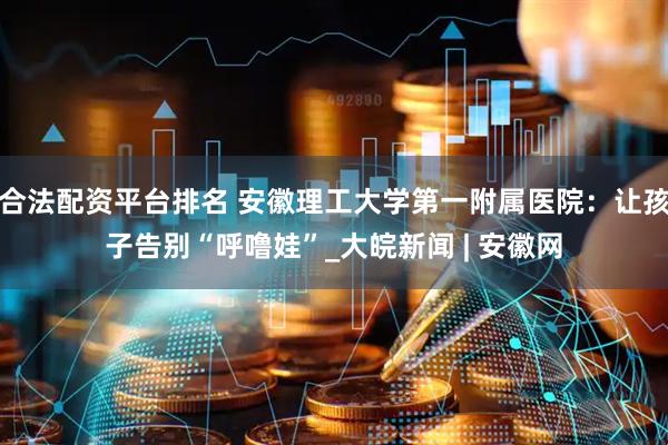 合法配资平台排名 安徽理工大学第一附属医院：让孩子告别“呼噜娃”_大皖新闻 | 安徽网