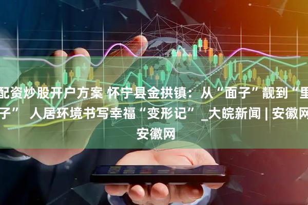 配资炒股开户方案 怀宁县金拱镇：从“面子”靓到“里子”  人居环境书写幸福“变形记” _大皖新闻 | 安徽网