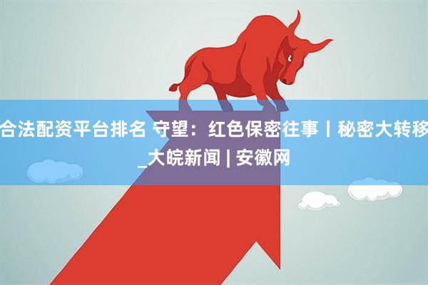 合法配资平台排名 守望：红色保密往事丨秘密大转移_大皖新闻 | 安徽网
