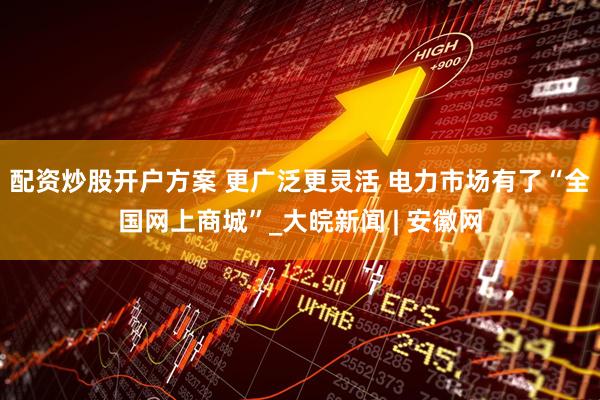 配资炒股开户方案 更广泛更灵活 电力市场有了“全国网上商城”_大皖新闻 | 安徽网