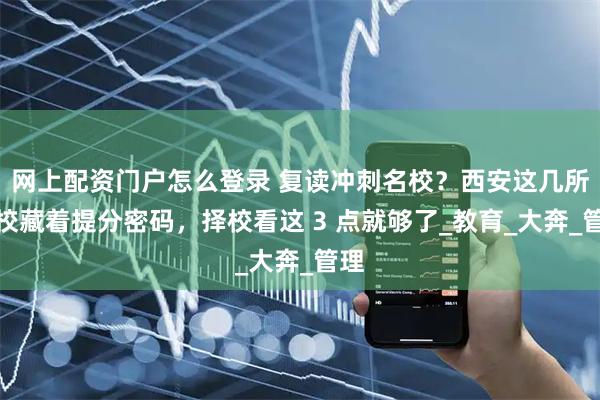 网上配资门户怎么登录 复读冲刺名校？西安这几所强校藏着提分密码，择校看这 3 点就够了_教育_大奔_管理
