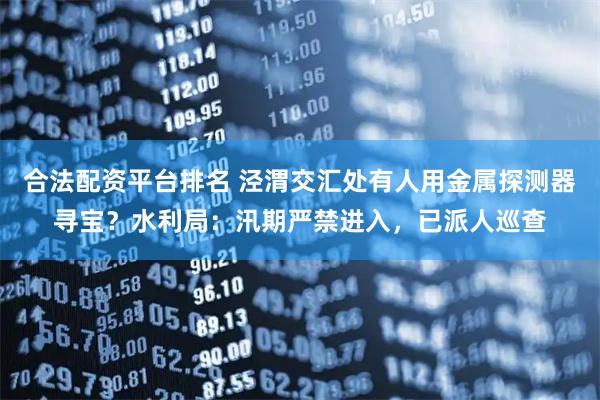 合法配资平台排名 泾渭交汇处有人用金属探测器寻宝？水利局：汛期严禁进入，已派人巡查