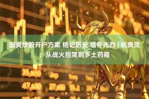 配资炒股开户方案 铭记历史 缅怀先烈 | 杭贵茂：从战火担架到乡土药箱