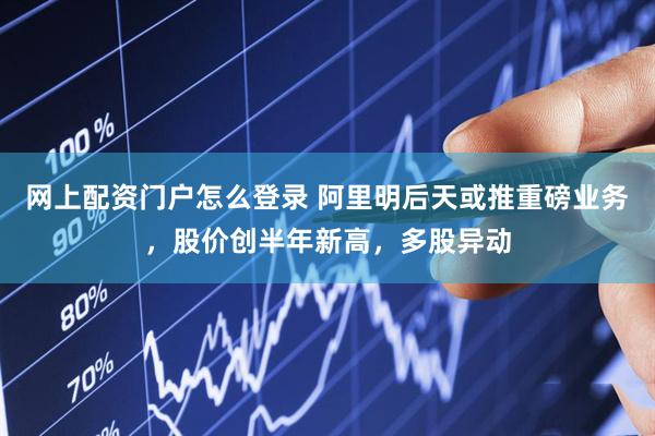 网上配资门户怎么登录 阿里明后天或推重磅业务，股价创半年新高，多股异动