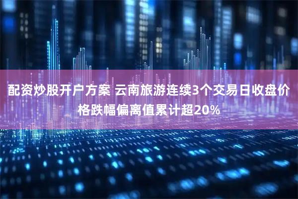 配资炒股开户方案 云南旅游连续3个交易日收盘价格跌幅偏离值累计超20%