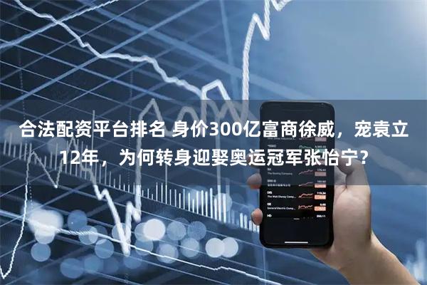 合法配资平台排名 身价300亿富商徐威，宠袁立12年，为何转身迎娶奥运冠军张怡宁？