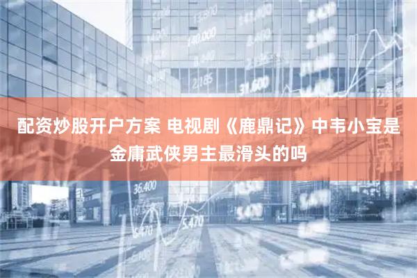 配资炒股开户方案 电视剧《鹿鼎记》中韦小宝是金庸武侠男主最滑头的吗