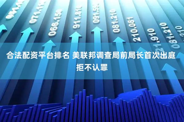 合法配资平台排名 美联邦调查局前局长首次出庭 拒不认罪